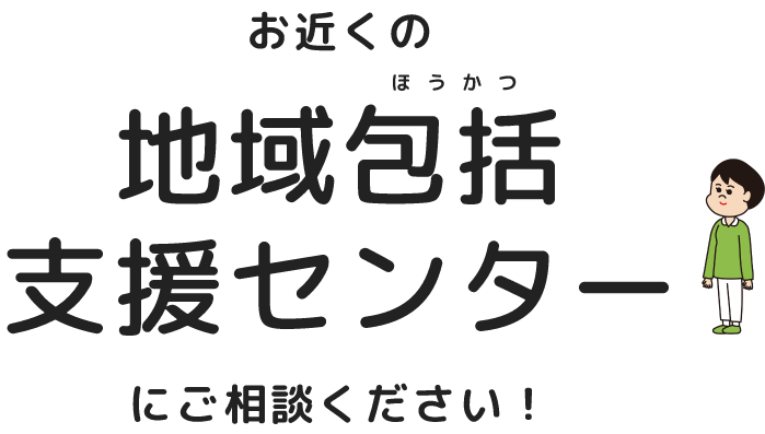 お近く地域包括支援センターにご相談ください！