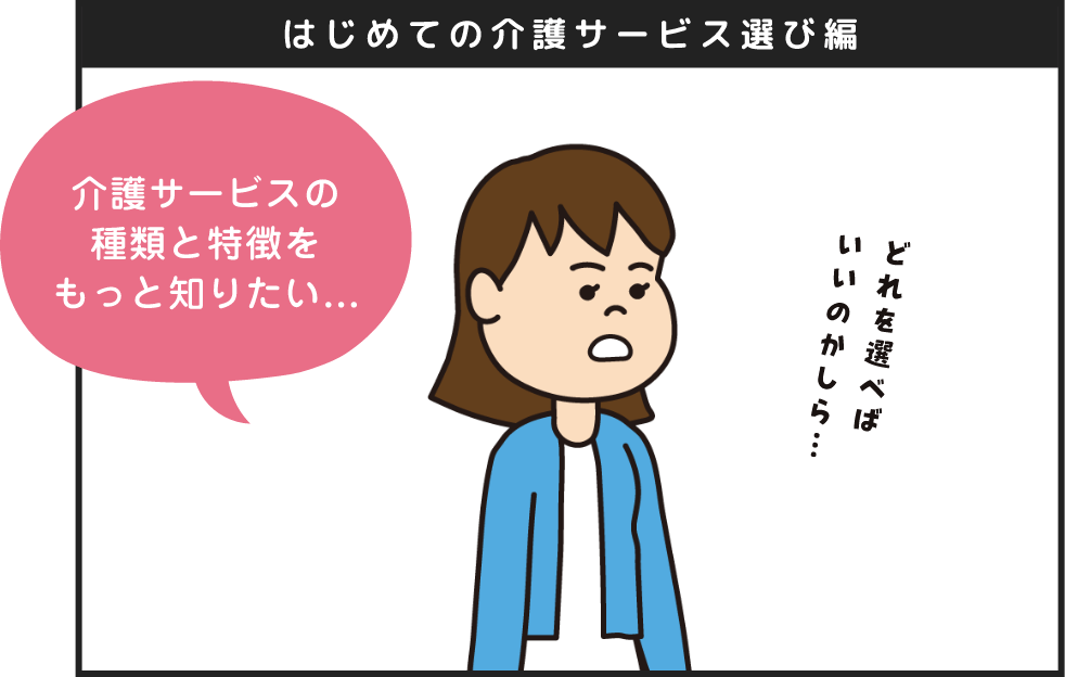 はじめての介護サービス選び編 介護サービスの種類と特徴をもっと知りたい どれを選べばいいのかしら...